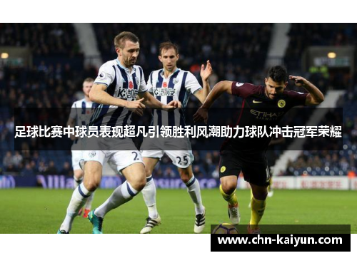 足球比赛中球员表现超凡引领胜利风潮助力球队冲击冠军荣耀